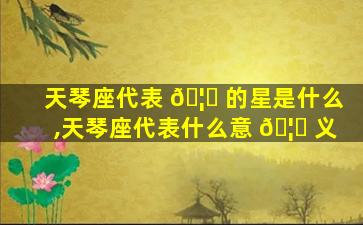 天琴座代表 🦆 的星是什么,天琴座代表什么意 🦁 义